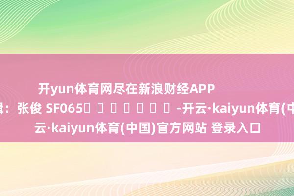 开yun体育网尽在新浪财经APP            						包袱剪辑：张俊 SF065							-开云·kaiyun体育(中国)官方网站 登录入口