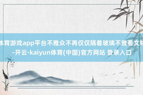 体育游戏app平台不雅众不再仅仅隔着玻璃不雅看文物-开云·kaiyun体育(中国)官方网站 登录入口