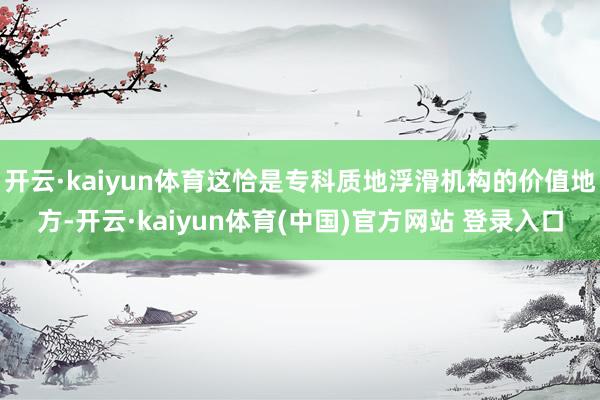 开云·kaiyun体育这恰是专科质地浮滑机构的价值地方-开云·kaiyun体育(中国)官方网站 登录入口