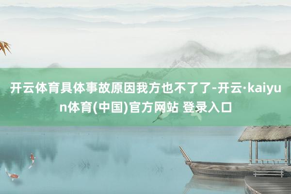 开云体育具体事故原因我方也不了了-开云·kaiyun体育(中国)官方网站 登录入口