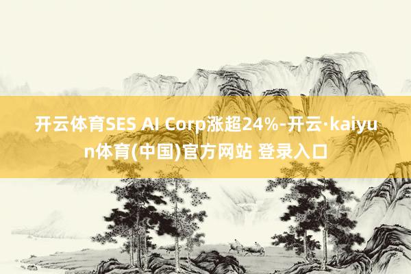 开云体育SES AI Corp涨超24%-开云·kaiyun体育(中国)官方网站 登录入口