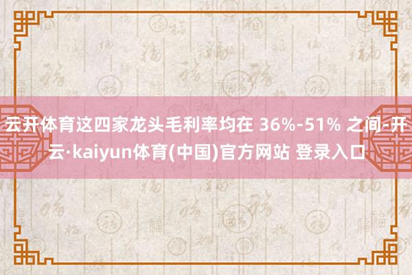云开体育这四家龙头毛利率均在 36%-51% 之间-开云·kaiyun体育(中国)官方网站 登录入口