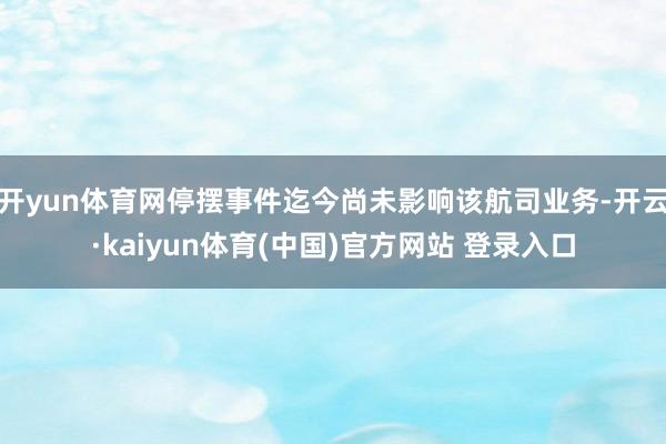 开yun体育网停摆事件迄今尚未影响该航司业务-开云·kaiyun体育(中国)官方网站 登录入口