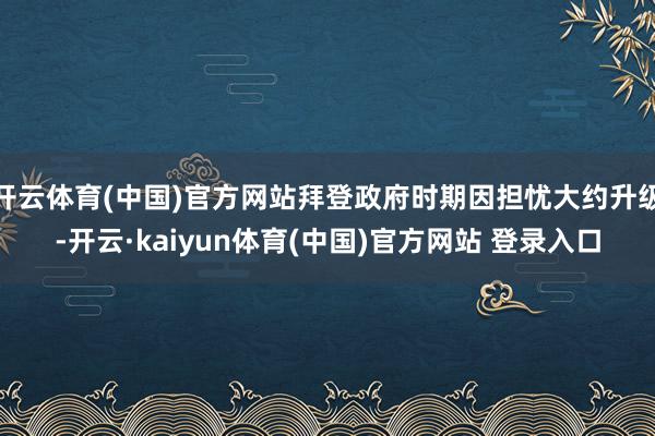 开云体育(中国)官方网站拜登政府时期因担忧大约升级-开云·kaiyun体育(中国)官方网站 登录入口