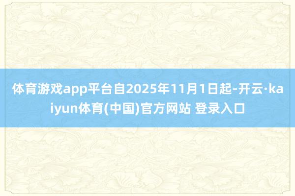 体育游戏app平台自2025年11月1日起-开云·kaiyun体育(中国)官方网站 登录入口