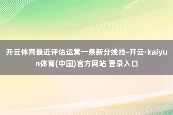开云体育最近评估运营一条新分娩线-开云·kaiyun体育(中国)官方网站 登录入口