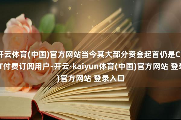 开云体育(中国)官方网站当今其大部分资金起首仍是ChatGPT付费订阅用户-开云·kaiyun体育(中国)官方网站 登录入口