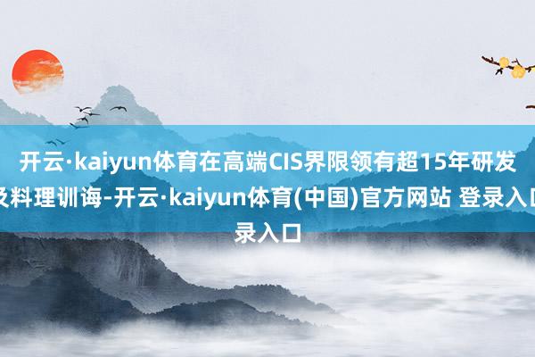 开云·kaiyun体育在高端CIS界限领有超15年研发及料理训诲-开云·kaiyun体育(中国)官方网站 登录入口