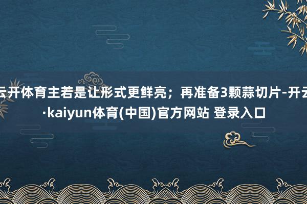 云开体育主若是让形式更鲜亮；再准备3颗蒜切片-开云·kaiyun体育(中国)官方网站 登录入口