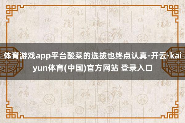 体育游戏app平台酸菜的选拔也终点认真-开云·kaiyun体育(中国)官方网站 登录入口
