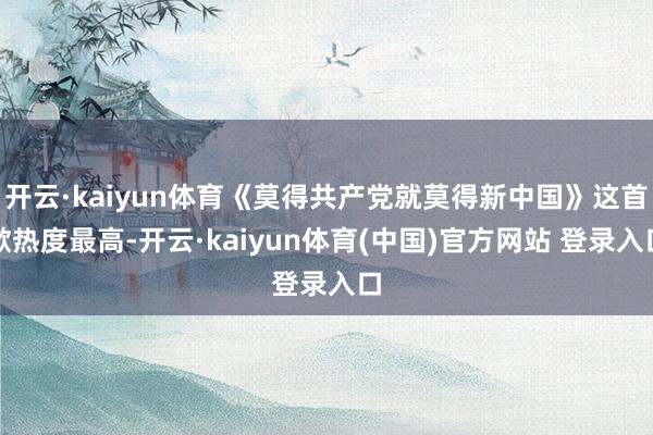 开云·kaiyun体育《莫得共产党就莫得新中国》这首歌热度最高-开云·kaiyun体育(中国)官方网站 登录入口