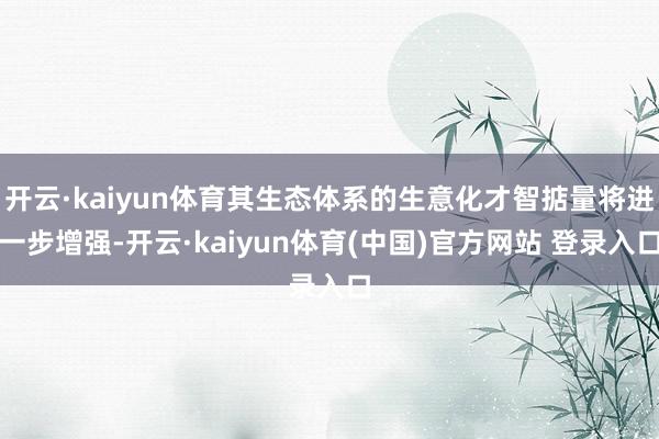 开云·kaiyun体育其生态体系的生意化才智掂量将进一步增强-开云·kaiyun体育(中国)官方网站 登录入口