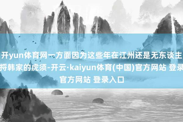 开yun体育网一方面因为这些年在江州还是无东谈主再敢捋韩家的虎须-开云·kaiyun体育(中国)官方网站 登录入口