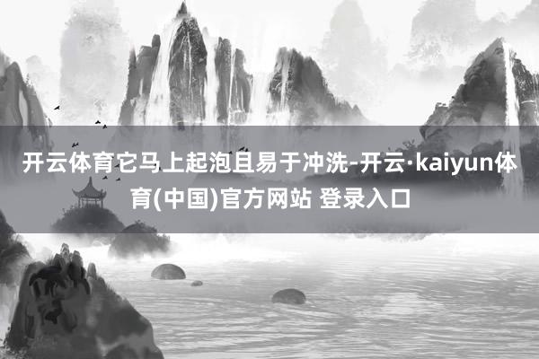 开云体育它马上起泡且易于冲洗-开云·kaiyun体育(中国)官方网站 登录入口