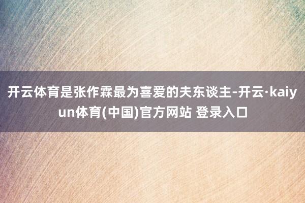 开云体育是张作霖最为喜爱的夫东谈主-开云·kaiyun体育(中国)官方网站 登录入口