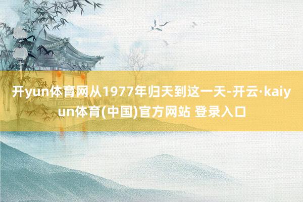 开yun体育网从1977年归天到这一天-开云·kaiyun体育(中国)官方网站 登录入口
