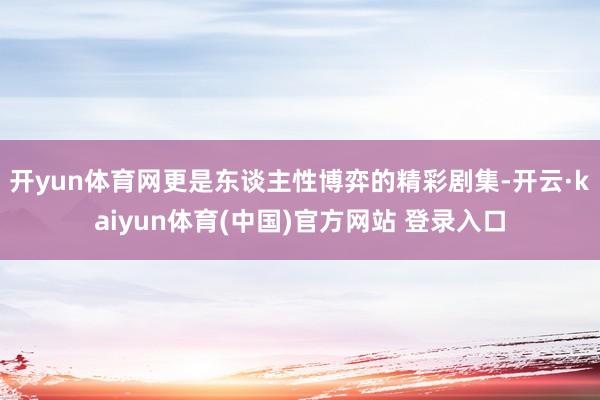 开yun体育网更是东谈主性博弈的精彩剧集-开云·kaiyun体育(中国)官方网站 登录入口