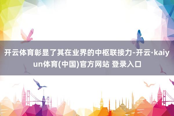 开云体育彰显了其在业界的中枢联接力-开云·kaiyun体育(中国)官方网站 登录入口