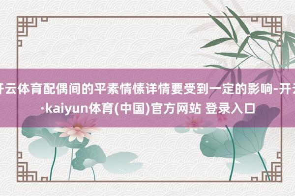 开云体育配偶间的平素情愫详情要受到一定的影响-开云·kaiyun体育(中国)官方网站 登录入口