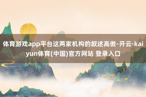 体育游戏app平台这两家机构的叙述高傲-开云·kaiyun体育(中国)官方网站 登录入口