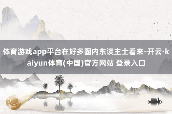 体育游戏app平台在好多圈内东谈主士看来-开云·kaiyun体育(中国)官方网站 登录入口