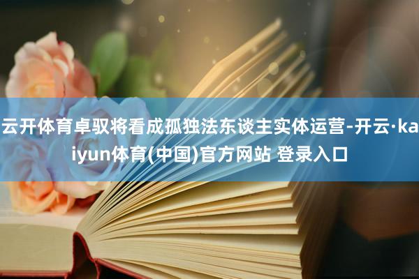 云开体育卓驭将看成孤独法东谈主实体运营-开云·kaiyun体育(中国)官方网站 登录入口