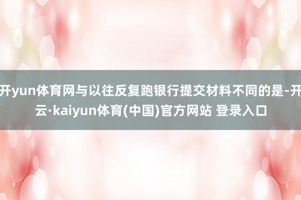 开yun体育网与以往反复跑银行提交材料不同的是-开云·kaiyun体育(中国)官方网站 登录入口