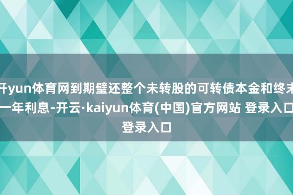 开yun体育网到期璧还整个未转股的可转债本金和终末一年利息-开云·kaiyun体育(中国)官方网站 登录入口