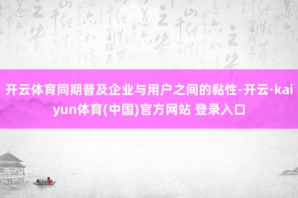 开云体育同期普及企业与用户之间的黏性-开云·kaiyun体育(中国)官方网站 登录入口