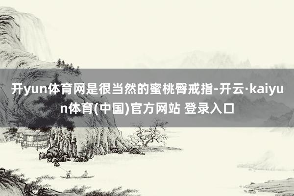 开yun体育网是很当然的蜜桃臀戒指-开云·kaiyun体育(中国)官方网站 登录入口