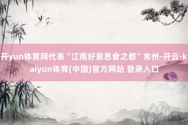 开yun体育网代表“江南好意思食之都”常州-开云·kaiyun体育(中国)官方网站 登录入口