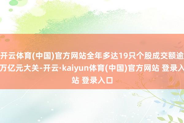 开云体育(中国)官方网站全年多达19只个股成交额逾越万亿元大关-开云·kaiyun体育(中国)官方网站 登录入口