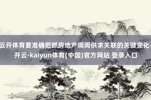 云开体育要准确把抓房地产阛阓供求关联的关键变化-开云·kaiyun体育(中国)官方网站 登录入口