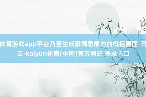 体育游戏app平台乃至生成豪阔思象力的概括画面-开云·kaiyun体育(中国)官方网站 登录入口