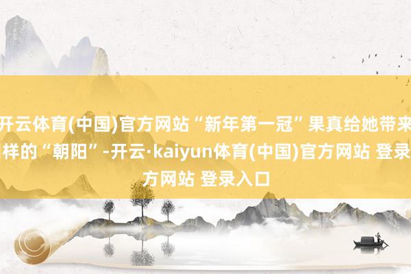 开云体育(中国)官方网站“新年第一冠”果真给她带来了别样的“朝阳”-开云·kaiyun体育(中国)官方网站 登录入口