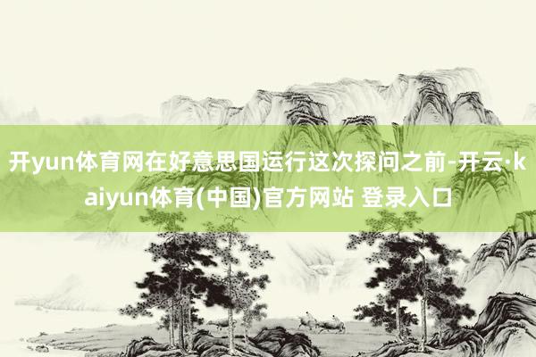 开yun体育网　　在好意思国运行这次探问之前-开云·kaiyun体育(中国)官方网站 登录入口