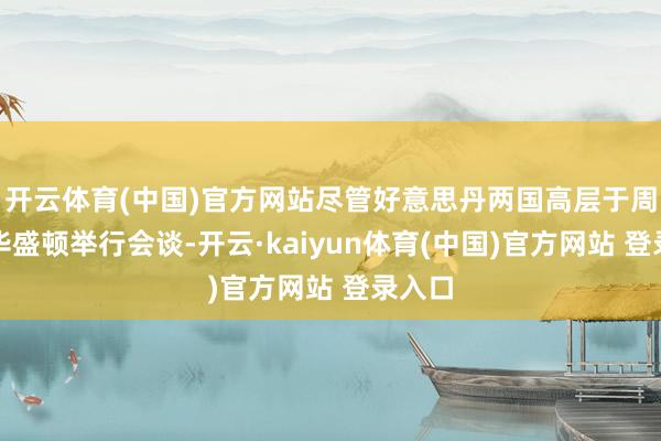 开云体育(中国)官方网站尽管好意思丹两国高层于周三在华盛顿举行会谈-开云·kaiyun体育(中国)官方网站 登录入口
