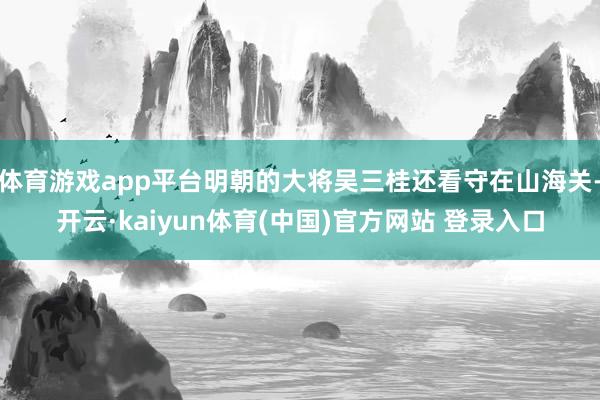 体育游戏app平台明朝的大将吴三桂还看守在山海关-开云·kaiyun体育(中国)官方网站 登录入口