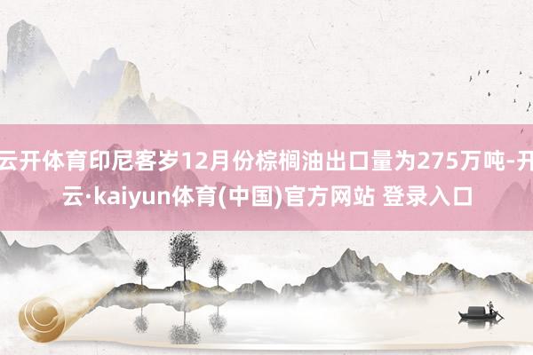 云开体育印尼客岁12月份棕榈油出口量为275万吨-开云·kaiyun体育(中国)官方网站 登录入口