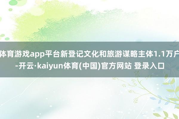 体育游戏app平台新登记文化和旅游谋略主体1.1万户-开云·kaiyun体育(中国)官方网站 登录入口