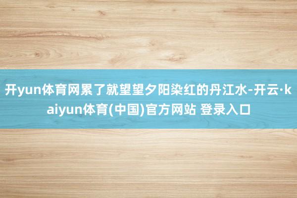 开yun体育网累了就望望夕阳染红的丹江水-开云·kaiyun体育(中国)官方网站 登录入口